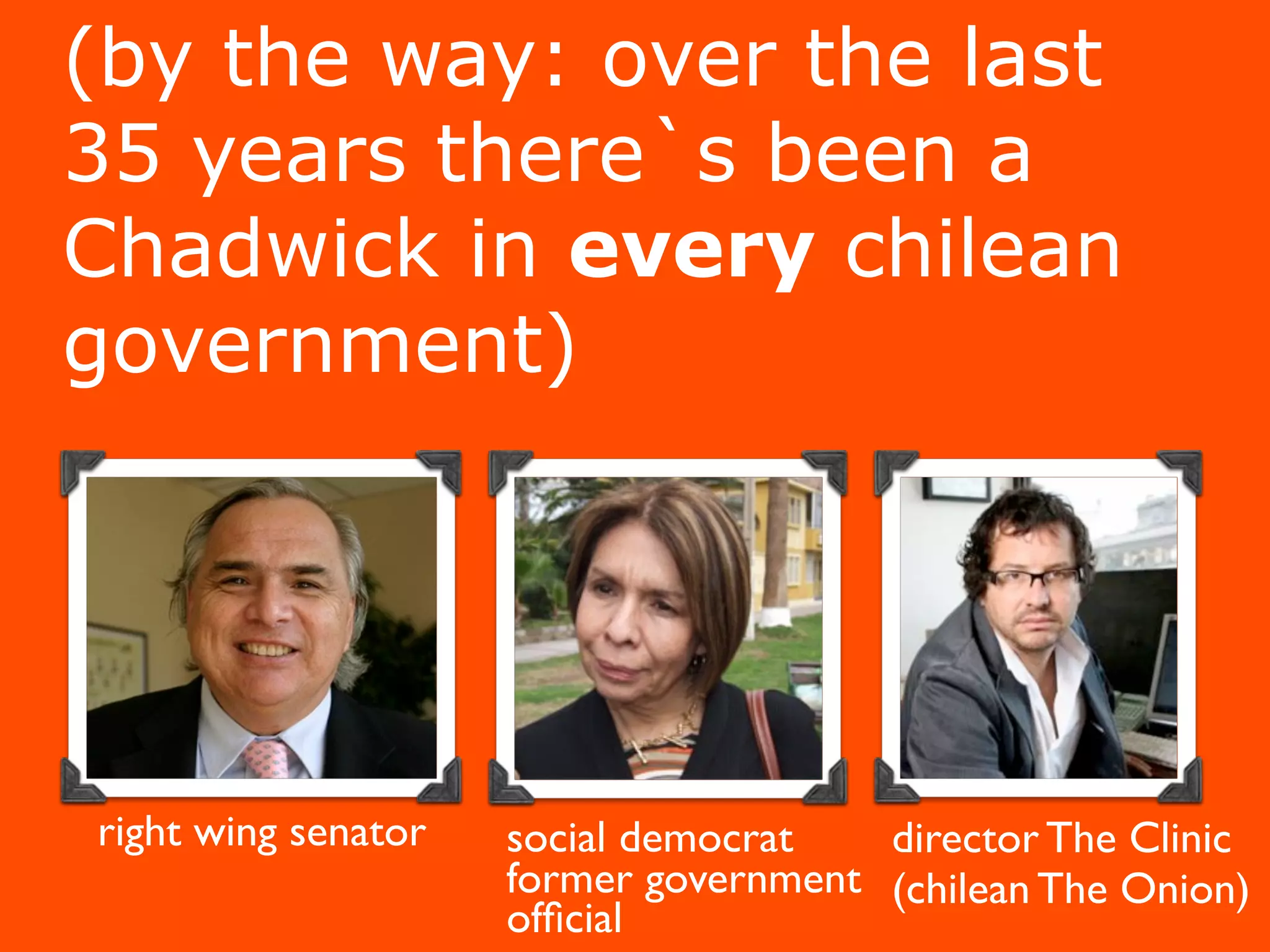 (by the way: over the last
35 years there`s been a
Chadwick in every chilean
government)




right wing senator   social democrat   director The Clinic
                     former government (chilean The Onion)
                     ofﬁcial
 