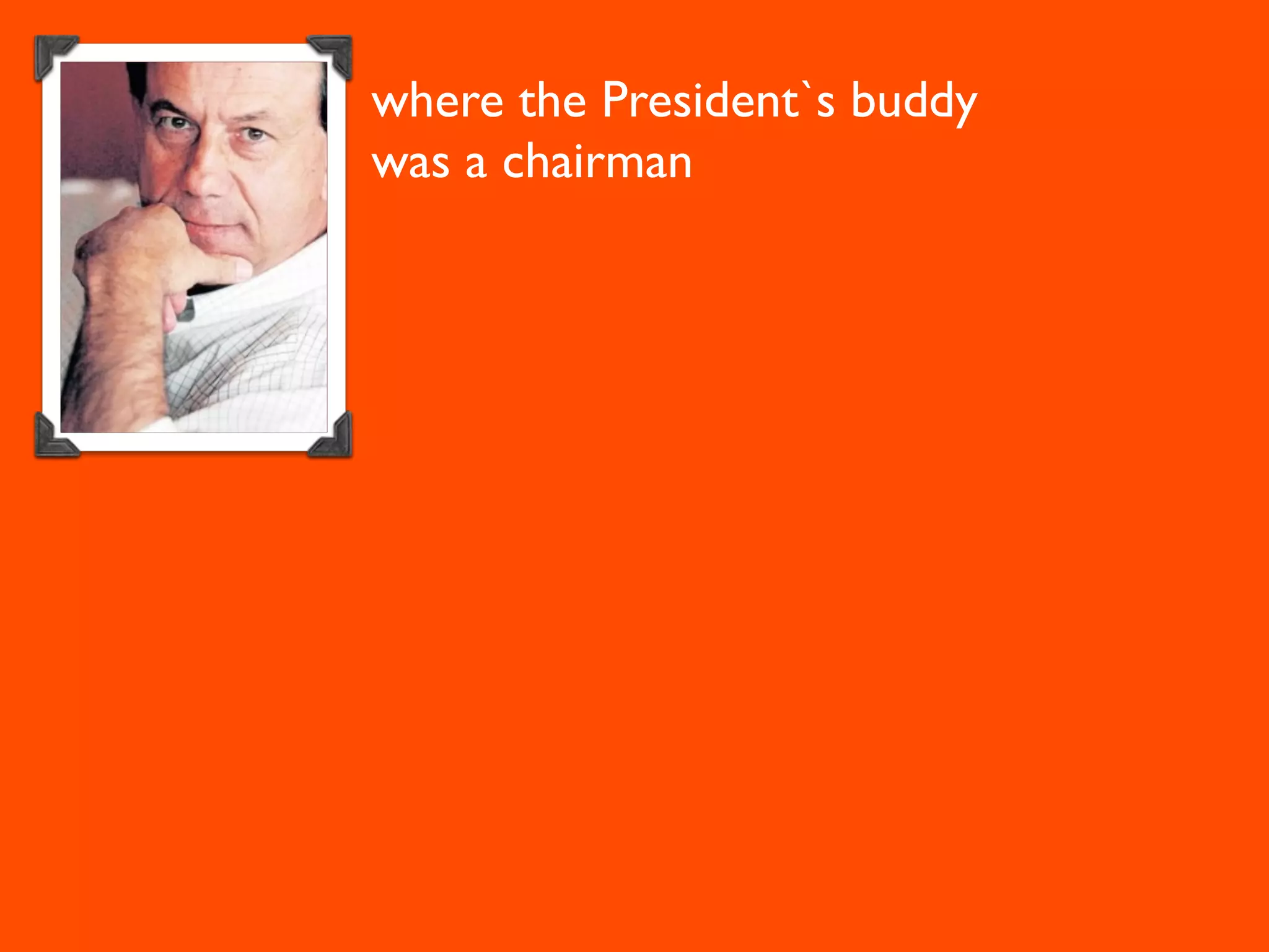 where the President`s buddy
was a chairman
 