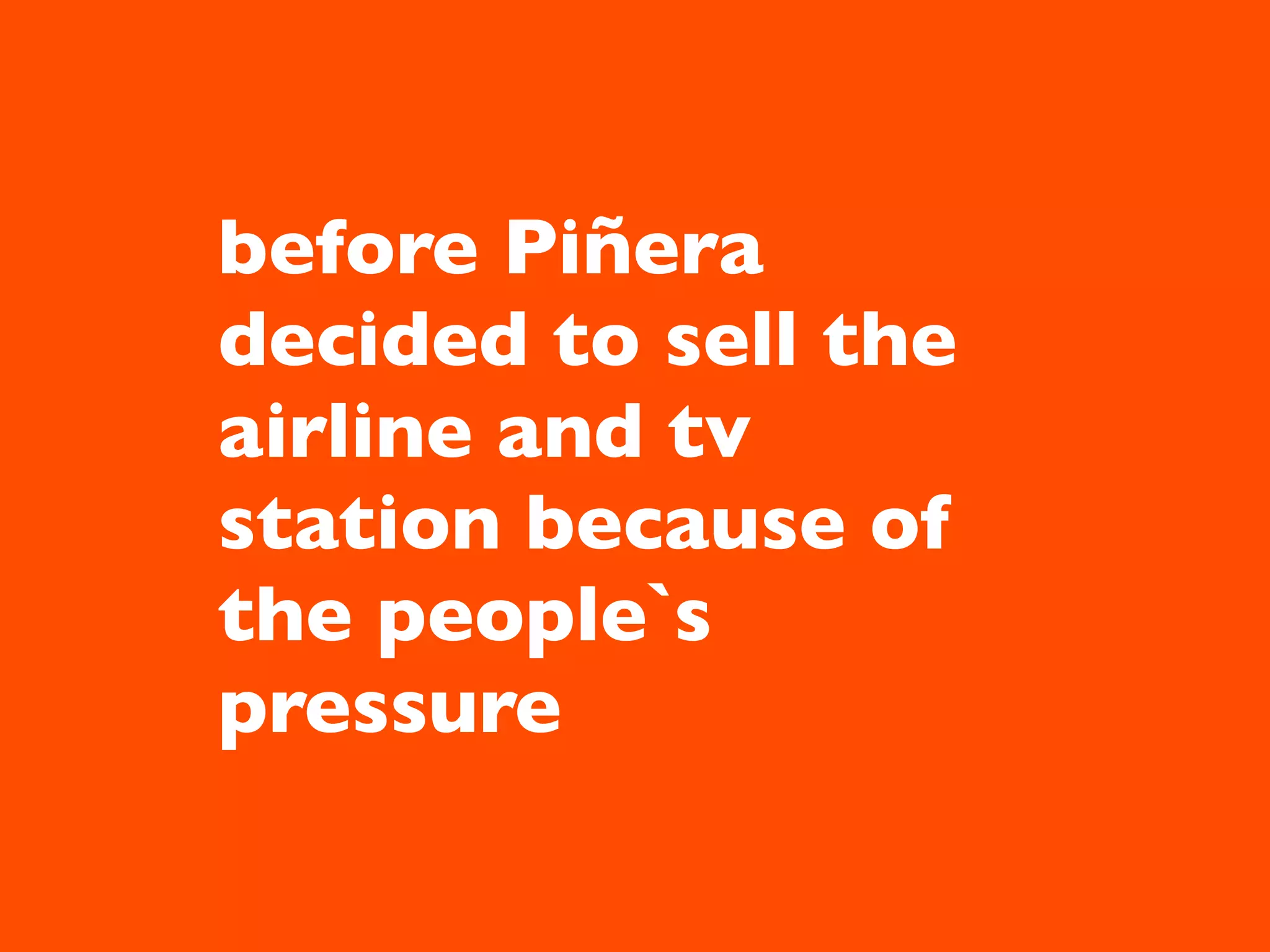 before Piñera
decided to sell the
airline and tv
station because of
the people`s
pressure
 