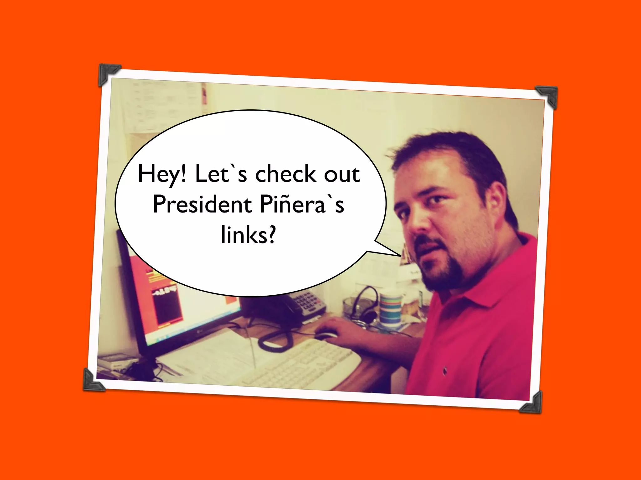 Hey! Let`s check out
 President Piñera`s
       links?
 