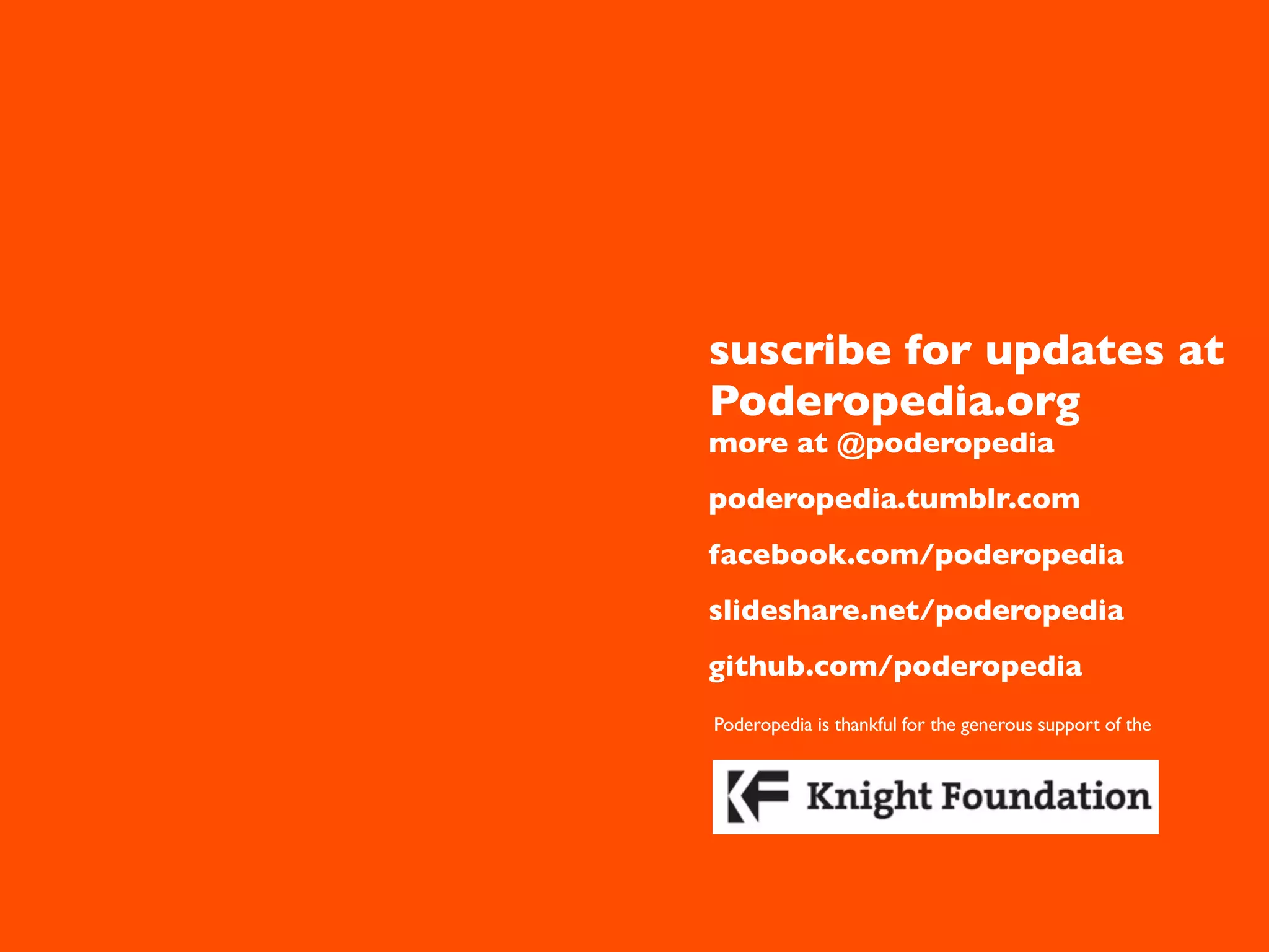 suscribe for updates at
Poderopedia.org
more at @poderopedia
poderopedia.tumblr.com
facebook.com/poderopedia
slideshare.net/poderopedia
github.com/poderopedia
Poderopedia is thankful for the generous support of the
 