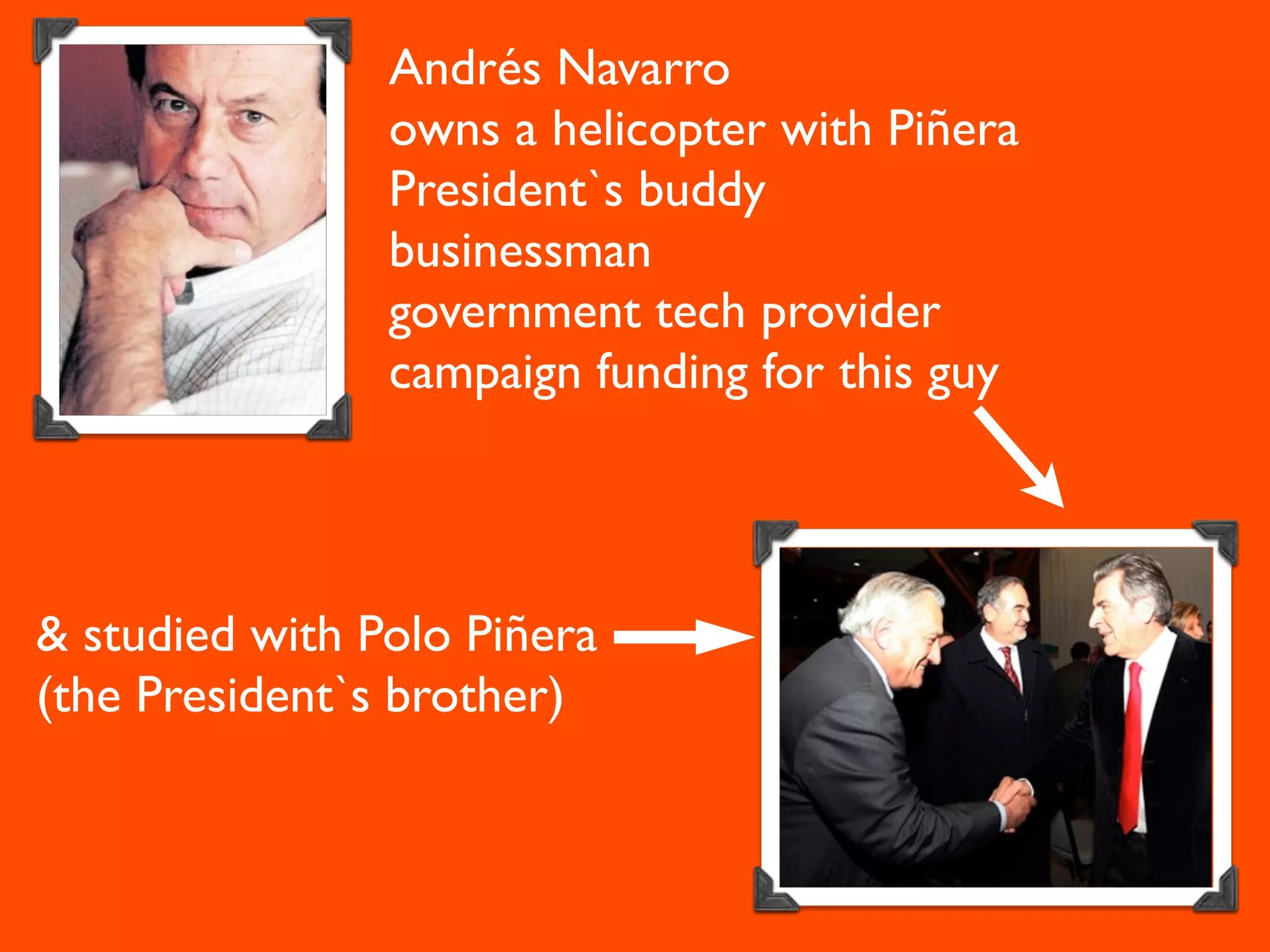 Andrés Navarro
                owns a helicopter with Piñera
                President`s buddy
                businessman
                government tech provider
                campaign funding for this guy




& studied with Polo Piñera
(the President`s brother)
 