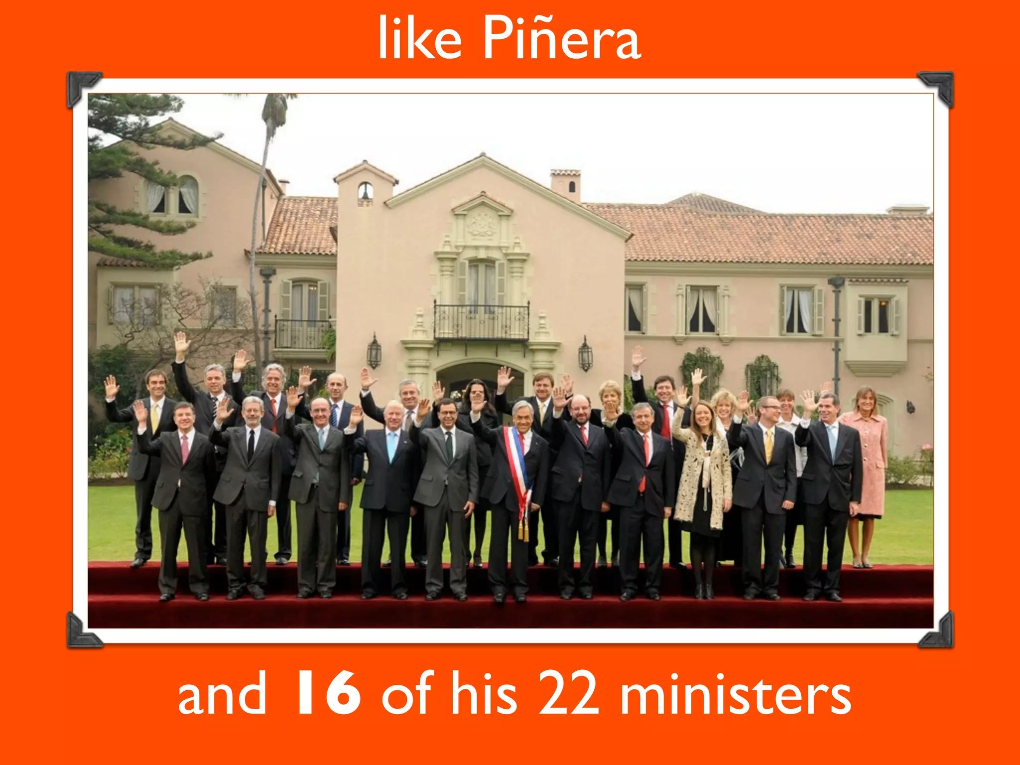 like Piñera




and 16 of his 22 ministers
 
