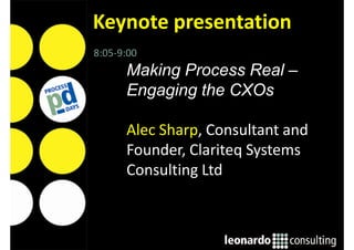 8:05-9:00
Making Process Real –
Engaging the CXOs
Alec Sharp, Consultant and
Founder, Clariteq Systems
Consulting Ltd
Keynote presentation
 