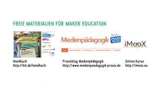 FREIE MATERIALIEN FÜR MAKER EDUCATION
Handbuch
http://bit.do/handbuch
Praxisblog Medienpädagogik
http://www.medienpaedagog...