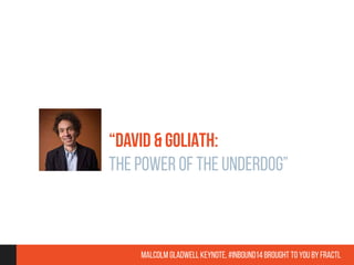 “DAVID & GOLIATH: 
THE POWER OF THE UNDERDOG” 
Malcolm Gladwell Keynote, #inbound14 brought to you by Fractl 
 