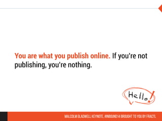 You are what you publish online. If you’re not 
publishing, you’re nothing. 
Malcolm Gladwell Keynote, #inbound14 brought to you by Fractl 

