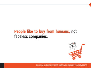 People like to buy from humans, not 
faceless companies. 
Malcolm Gladwell Keynote, #inbound14 brought to you by Fractl 
 
