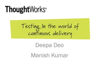 Testing In the world of
continuous delivery
Deepa Deo
Manish Kumar
 