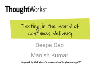 Testing in the world of
continuous delivery
Deepa Deo
Manish Kumar
Inspired	
  	
  by	
  Kief	
  Morris’s	
  presenta3on	
  “Implemen3ng	
  CD”	
  	
  
 