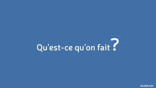 Qu’est-ce qu’on fait? 
karelab.com 
 