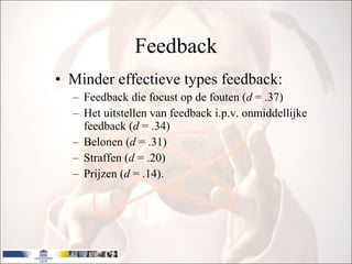 Feedback Minder effectieve types feedback: Feedback die focust op de fouten ( d  = .37) Het uitstellen van feedback i.p.v. onmiddellijke feedback ( d  = .34) Belonen ( d  = .31) Straffen ( d  = .20)  Prijzen ( d  = .14). 