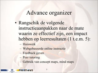 Advance organizer Rangschik de volgende instructieaanpakken naar de mate waarin ze effectief zijn, een impact hebben op leerresultaten (1 t.e.m. 5): Huiswerk Webgebaseerde online instructie Feedback geven Peer tutoring Gebruik van concept maps, mind maps 
