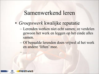 Samenwerkend leren Groepswerk  kwalijke reputatie Lerenden werken niet echt samen; ze verdelen gewoon het werk en leggen op het einde alles samen.  Of bepaalde lerenden doen vrijwel al het werk en andere ‘liften’ mee. … 