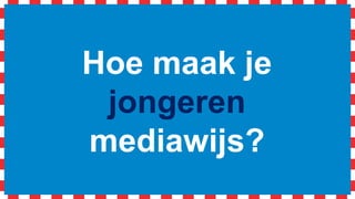Hoe maak je
jongeren
mediawijs?
 