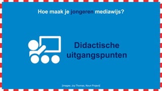 Hoe maak je jongeren mediawijs?
Didactische
uitgangspunten
[images: Joy Thomas, Noun Project]
 