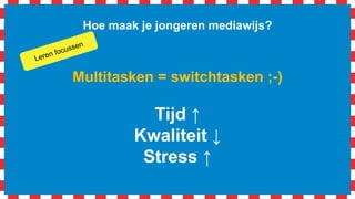 Hoe maak je jongeren mediawijs?
Multitasken = switchtasken ;-)
Tijd ↑
Kwaliteit ↓
Stress ↑
 