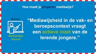 Mediawijze
docent
Hoe maak je jongeren mediawijs?
[images: Creative Stall, MikaDo Nguyen, Noun Project]
Middel
“Mediawijsheid in de vak- en
beroepscontext vraagt
een actieve inzet van de
lerende jongere.”
 