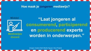 Mediawijze
docent
Hoe maak je jongeren mediawijs?
[images: Creative Stall, MikaDo Nguyen, Noun Project]
Middel
“Laat jongeren al
consumerend, participerend
en producerend experts
worden in onderwerpen.”
 