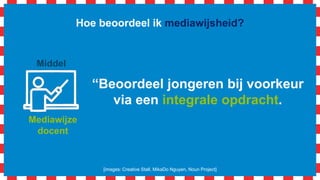 Mediawijze
docent
Hoe beoordeel ik mediawijsheid?
[images: Creative Stall, MikaDo Nguyen, Noun Project]
Middel
“Beoordeel jongeren bij voorkeur
via een integrale opdracht.
 