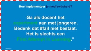 Hoe implementeer je mediawijsheid?
2 oktober 2015 | 44
Ga als docent het
experiment aan met jongeren.
Bedenk dat #fail niet bestaat.
Het is slechts een
First Attempt In Learning.”
 