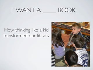 I WANT A ____ BOOK!

 How thinking like a kid
transformed our library
 