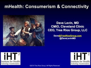 mHealth: Consumerism & Connectivity
Dave Levin, MD
CMIO, Cleveland Clinic
CEO, Tres Rios Group, LLC
Dave@TresRiosGroup.com
@DaveLevinMD
©2014 Tres Rios Group. All Rights Reserved.
 