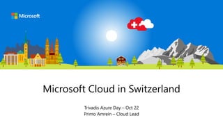 Microsoft Cloud in Switzerland
Trivadis Azure Day – Oct 22
Primo Amrein – Cloud Lead
 