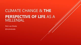 CLIMATE CHANGE & THE
PERSPECTIVE OF LIFE AS A
MILLENIAL
Nick van Breda
@nickvbreda
 