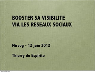 BOOSTER SA VISIBILITE
                     VIA LES RESEAUX SOCIAUX


                     Mirvog - 12 juin 2012

                     Thierry do Espirito


mardi 19 juin 2012
 