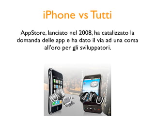 iPhone vs Tutti
 AppStore, lanciato nel 2008, ha catalizzato la
domanda delle app e ha dato il via ad una corsa
         all'oro per gli sviluppatori.
 