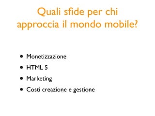Quali sﬁde per chi
approccia il mondo mobile?

• Monetizzazione
• HTML 5
• Marketing
• Costi creazione e gestione
 