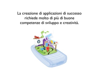 La creazione di applicazioni di successo
    richiede molto di più di buone
 competenze di sviluppo e creatività.
 