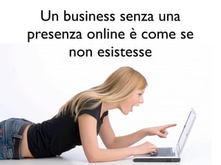 Un business senza una
presenza online è come se
      non esistesse
 
