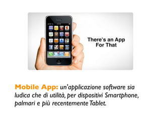 Mobile App: un'applicazione software sia
ludica che di utilità, per dispositivi Smartphone,
palmari e più recentemente Tablet.
 