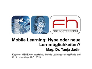 Mobile Learning: Hype oder neue
            Lernmöglichkeiten?
                              Mag. Dr. Tanja Jadin
Keynote: MEDEAnet Workshop 'Mobile Learning – using iPads and
Co. in education' 16.3. 2013
 