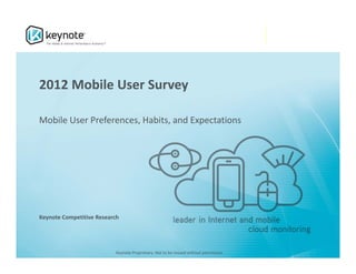 2012 Mobile User Survey

Mobile User Preferences, Habits, and Expectations 




Keynote Competitive Research




                           Keynote Proprietary. Not to be reused without permission.
 