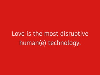 Love is the most disruptive
human(e) technology.
 