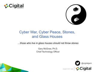 Copyright © 2015, Cigital
Cyber War, Cyber Peace, Stones,
and Glass Houses
…those who live in glass houses should not throw stones
@cigitalgem
Gary McGraw, Ph.D.
Chief Technology Officer
 