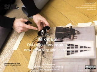 CC BY-SA 4.0 Ida Tietgen Høyrup
Merete Sanderhoff
Curator / Senior Advisor
slideshare.net/MereteSanderhoff
@MSanderhoff
Digital Futures
Världskultur Museerna Göteborg
19-20 September 2016
Mix it up!
Old collections inspiring
new creativity and learning
 