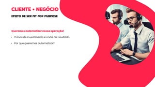 CLIENTE + NEGÓCIO
EFEITO DE SER FIT FOR PURPOSE
Queremos automatizar nossa operação!
• 2 anos de investimento e nada de resultado
• Por que queremos automatizar?
 
