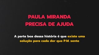 PAULA MIRANDA
PRECISA DE AJUDA
A parte boa dessa história é que existe uma
solução para cada dor que P.M. sente
 