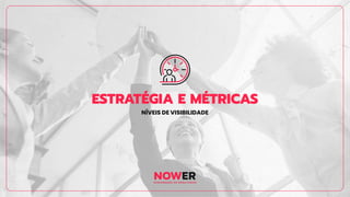 ESTRATÉGIA E MÉTRICAS
NÍVEIS DE VISIBILIDADE
 