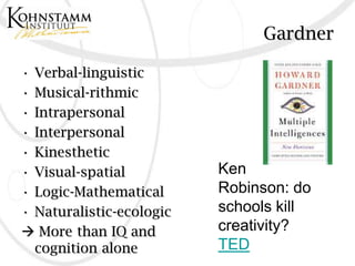 Gardner

• Verbal-linguistic
• Musical-rithmic
• Intrapersonal
• Interpersonal
• Kinesthetic
• Visual-spatial          Ken
• Logic-Mathematical      Robinson: do
• Naturalistic-ecologic   schools kill
 More than IQ and        creativity?
  cognition alone         TED
 