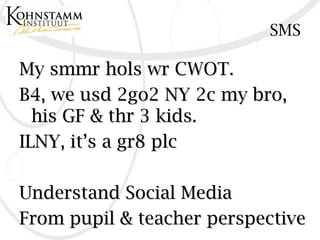 SMS

My smmr hols wr CWOT.
B4, we usd 2go2 NY 2c my bro,
  his GF & thr 3 kids.
ILNY, it’s a gr8 plc

Understand Social Media
From pupil & teacher perspective
 