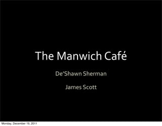 The	
  Manwich	
  Café
                            De’Shawn	
  Sherman

                               James	
  Scott




Monday, December 19, 2011
 