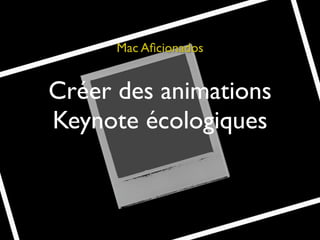 Mac Aﬁcionados


Créer des animations
Keynote écologiques
 