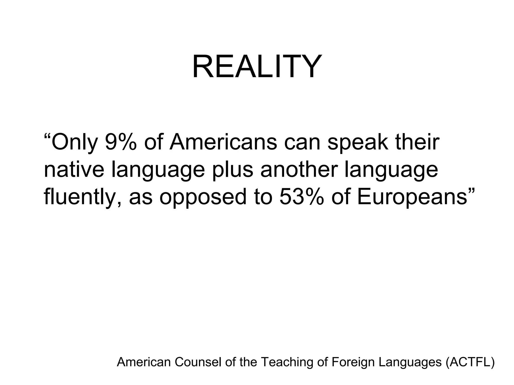 REALITY “ Only 9% of Americans can speak their native language plus another language fluently, as opposed to 53% of Europeans ” American Counsel of the Teaching of Foreign Languages (ACTFL) 