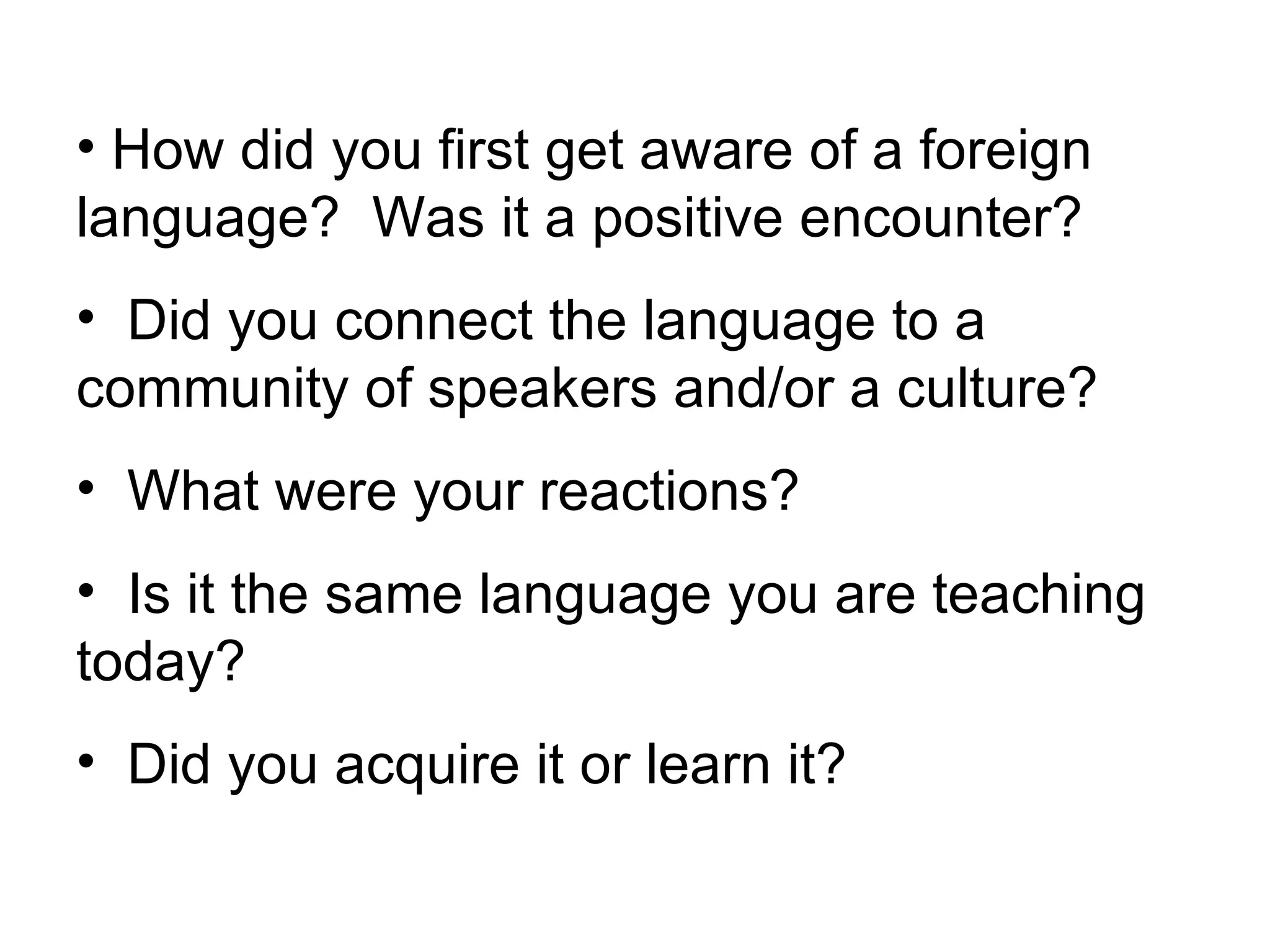 How did you first get aware of a foreign language?  Was it a positive encounter? Did you connect the language to a community of speakers and/or a culture? What were your reactions? Is it the same language you are teaching today? Did you acquire it or learn it? 