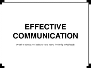 If your message is too lengthy, disorganised, or contains errors, you can expect the message to
be misunderstood and misinterpreted
Use of poor verbal and body language can also confuse the message
Less is oftentimes more
Make sure you can deliver your message to people of different backgrounds
Source: Mindtools.com
The purpose of communication is to get your
message across and thereby convey thoughts
and ideas effectively
 